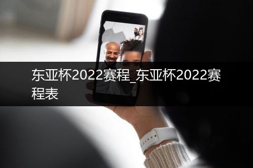 东亚杯2022赛程_东亚杯2022赛程表